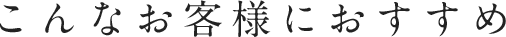 こんなお客様におすすめ